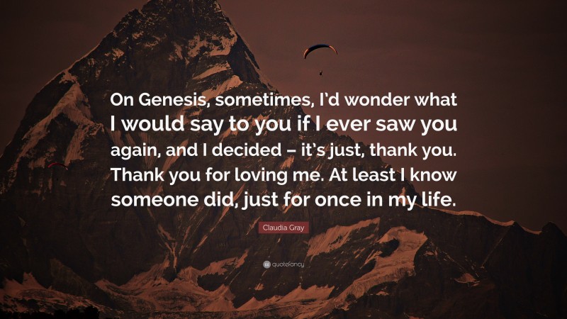 Claudia Gray Quote: “On Genesis, sometimes, I’d wonder what I would say to you if I ever saw you again, and I decided – it’s just, thank you. Thank you for loving me. At least I know someone did, just for once in my life.”
