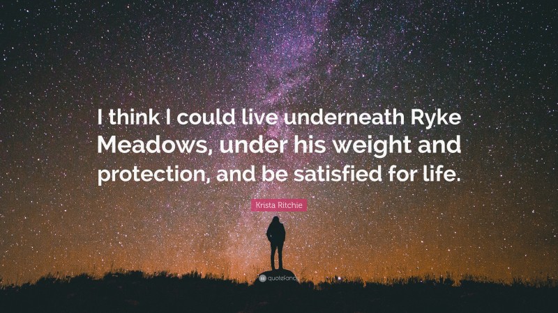 Krista Ritchie Quote: “I think I could live underneath Ryke Meadows, under his weight and protection, and be satisfied for life.”