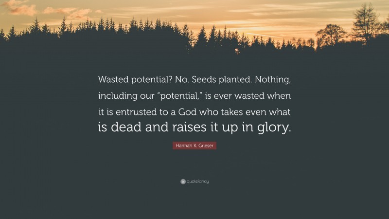 Hannah K. Grieser Quote: “Wasted potential? No. Seeds planted. Nothing, including our “potential,” is ever wasted when it is entrusted to a God who takes even what is dead and raises it up in glory.”