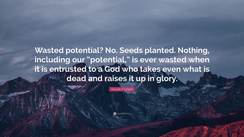 Hannah K. Grieser Quote: “Wasted potential? No. Seeds planted. Nothing, including our “potential,” is ever wasted when it is entrusted to a God who takes even what is dead and raises it up in glory.”