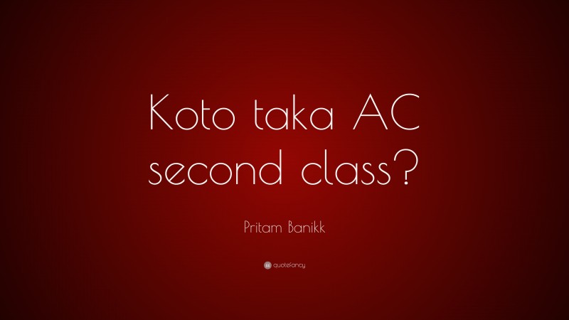 Pritam Banikk Quote: “Koto taka AC second class?”