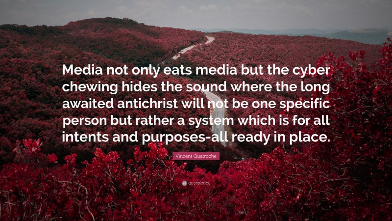 Vincent Quatroche Quote: “Media not only eats media but the cyber chewing hides the sound where the long awaited antichrist will not be one specific person but rather a system which is for all intents and purposes-all ready in place.”