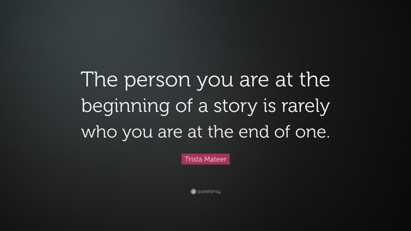 Trista Mateer Quote: “The person you are at the beginning of a story is rarely who you are at the end of one.”