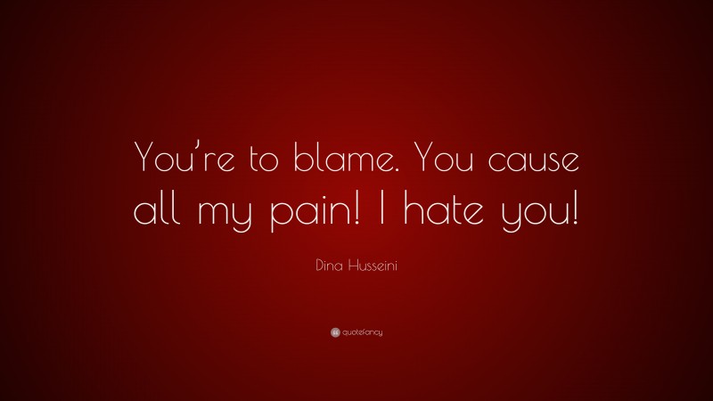 Dina Husseini Quote: “You’re to blame. You cause all my pain! I hate you!”