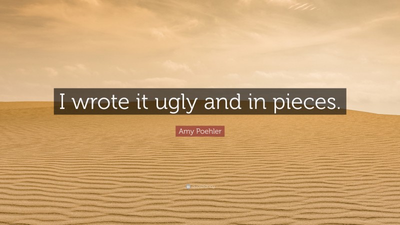 Amy Poehler Quote: “I wrote it ugly and in pieces.”