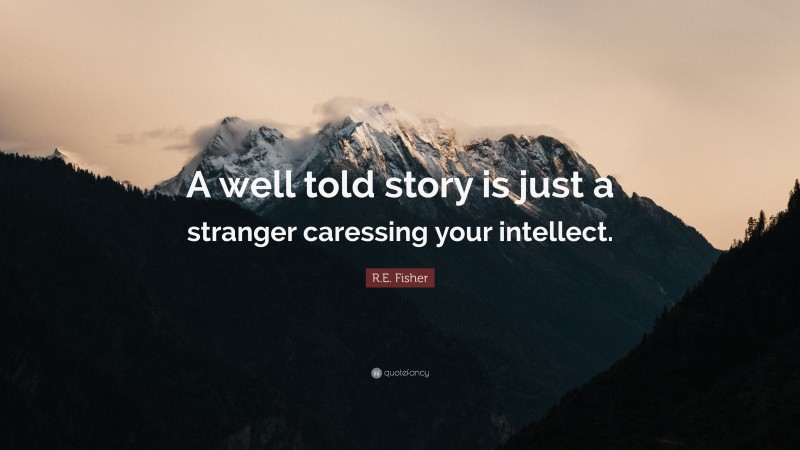 R.E. Fisher Quote: “A well told story is just a stranger caressing your intellect.”