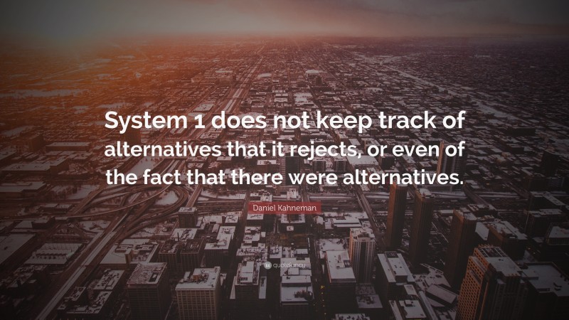 Daniel Kahneman Quote: “System 1 does not keep track of alternatives that it rejects, or even of the fact that there were alternatives.”