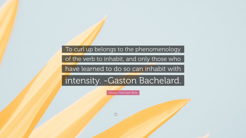 Louisa Thomsen Brits Quote: “To curl up belongs to the phenomenology of the verb to inhabit, and only those who have learned to do so can inhabit with intensity. -Gaston Bachelard.”