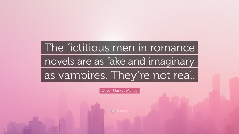 Oliver Markus Malloy Quote: “The fictitious men in romance novels are as fake and imaginary as vampires. They’re not real.”