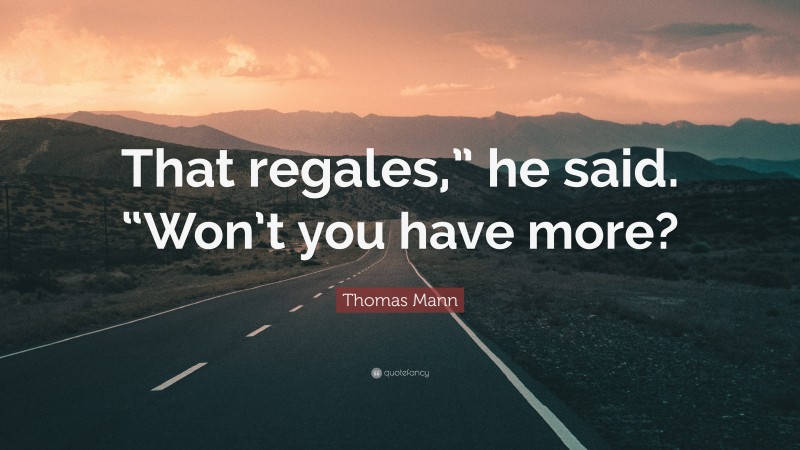 Thomas Mann Quote: “That regales,” he said. “Won’t you have more?”