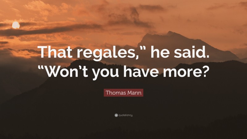 Thomas Mann Quote: “That regales,” he said. “Won’t you have more?”