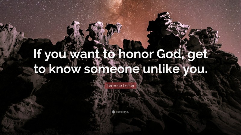 Terence Lester Quote: “If you want to honor God, get to know someone unlike you.”