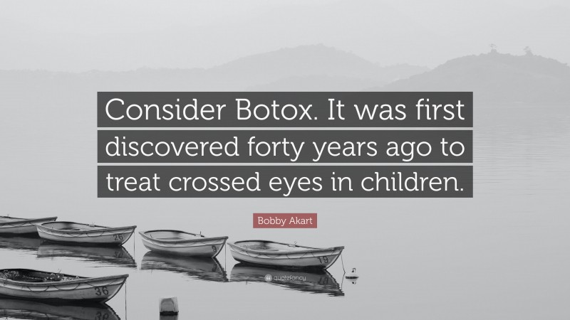 Bobby Akart Quote: “Consider Botox. It was first discovered forty years ago to treat crossed eyes in children.”