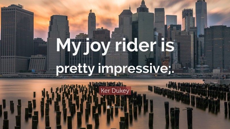 Ker Dukey Quote: “My joy rider is pretty impressive;.”
