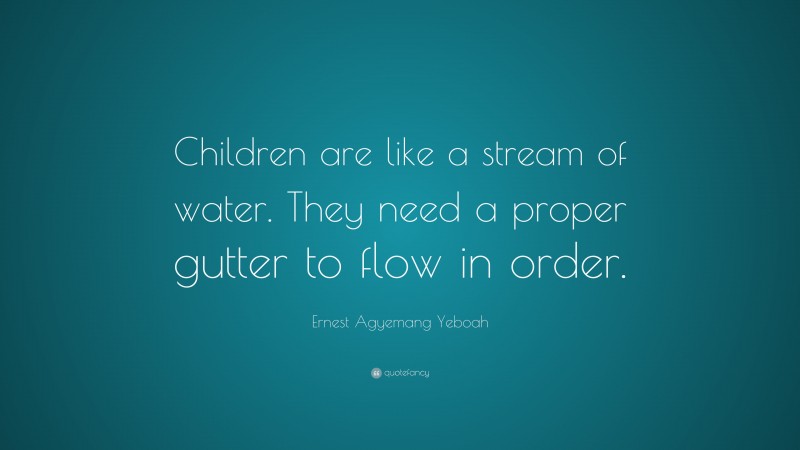 Ernest Agyemang Yeboah Quote: “Children are like a stream of water. They need a proper gutter to flow in order.”