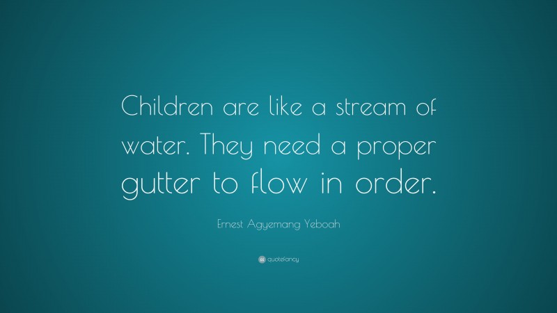 Ernest Agyemang Yeboah Quote: “Children are like a stream of water. They need a proper gutter to flow in order.”