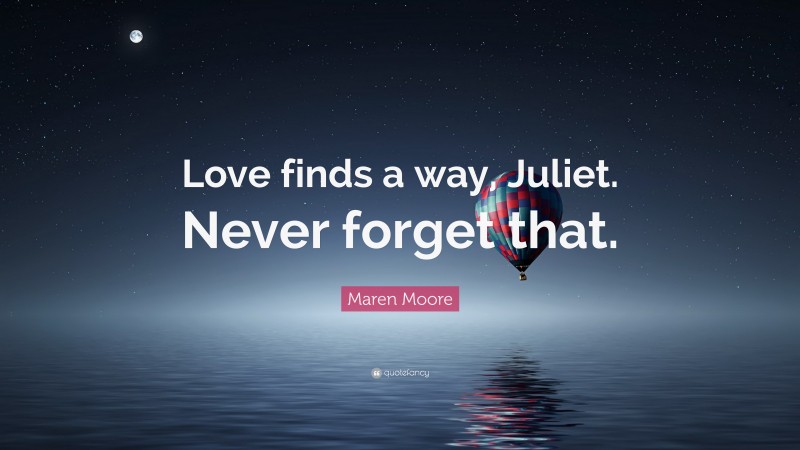 Maren Moore Quote: “Love finds a way, Juliet. Never forget that.”