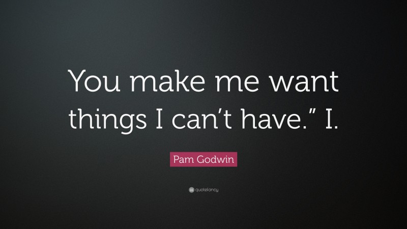 Pam Godwin Quote: “You make me want things I can’t have.” I.”