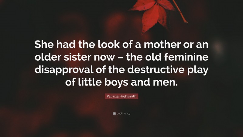 Patricia Highsmith Quote: “She had the look of a mother or an older sister now – the old feminine disapproval of the destructive play of little boys and men.”