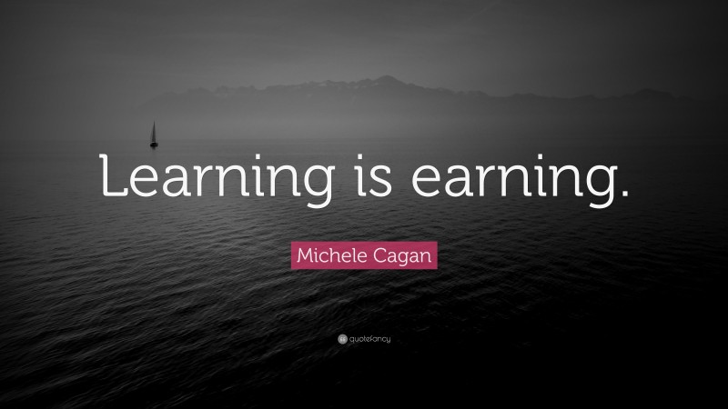 Michele Cagan Quote: “Learning is earning.”
