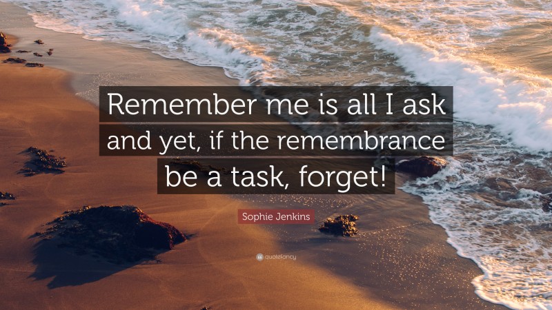 Sophie Jenkins Quote: “Remember me is all I ask and yet, if the remembrance be a task, forget!”