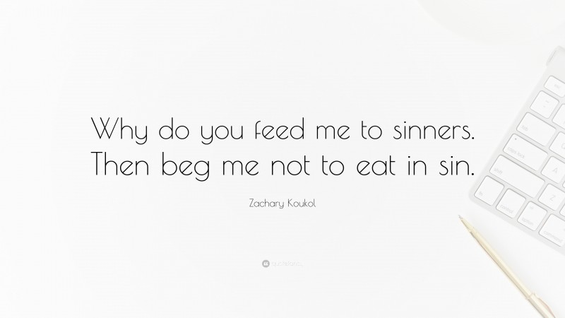 Zachary Koukol Quote: “Why do you feed me to sinners. Then beg me not to eat in sin.”