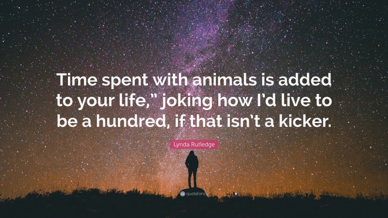 Lynda Rutledge Quote: “Time spent with animals is added to your life,” joking how I’d live to be a hundred, if that isn’t a kicker.”