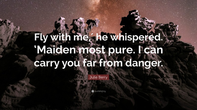 Julie Berry Quote: “Fly with me,′ he whispered. ‘Maiden most pure. I can carry you far from danger.”