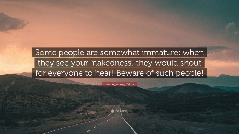 Ernest Agyemang Yeboah Quote: “Some people are somewhat immature: when they see your ‘nakedness’, they would shout for everyone to hear! Beware of such people!”