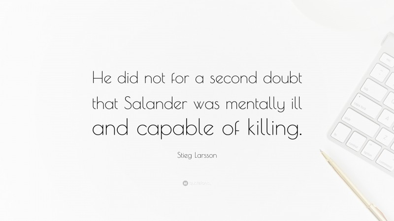 Stieg Larsson Quote: “He did not for a second doubt that Salander was mentally ill and capable of killing.”