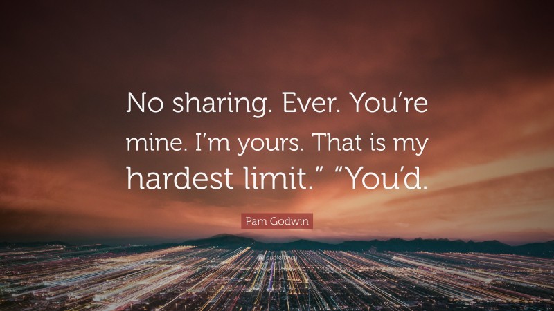 Pam Godwin Quote: “No sharing. Ever. You’re mine. I’m yours. That is my hardest limit.” “You’d.”