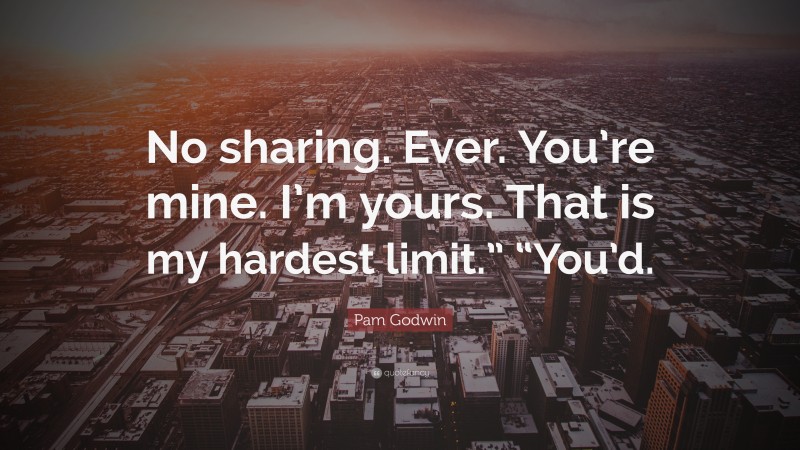 Pam Godwin Quote: “No sharing. Ever. You’re mine. I’m yours. That is my hardest limit.” “You’d.”