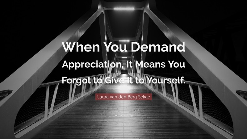 Laura van den Berg Sekac Quote: “When You Demand Appreciation, It Means You Forgot to Give It to Yourself.”