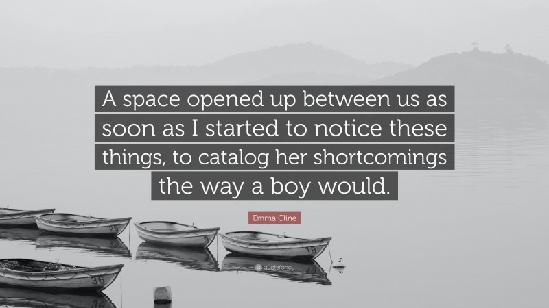 Emma Cline Quote: “A space opened up between us as soon as I started to notice these things, to catalog her shortcomings the way a boy would.”