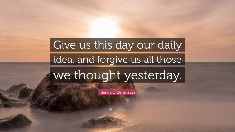 Bernard Berenson Quote: “Give us this day our daily idea, and forgive us all those we thought yesterday.”