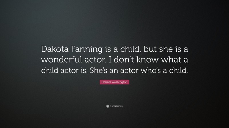 Denzel Washington Quote: “Dakota Fanning is a child, but she is a wonderful actor. I don’t know what a child actor is. She’s an actor who’s a child.”
