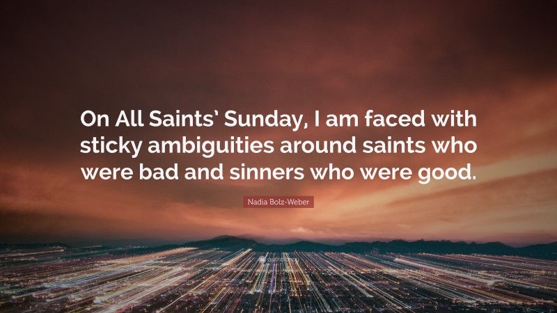 Nadia Bolz-Weber Quote: “On All Saints’ Sunday, I am faced with sticky ambiguities around saints who were bad and sinners who were good.”