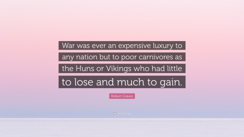 Robert Graves Quote: “War was ever an expensive luxury to any nation but to poor carnivores as the Huns or Vikings who had little to lose and much to gain.”