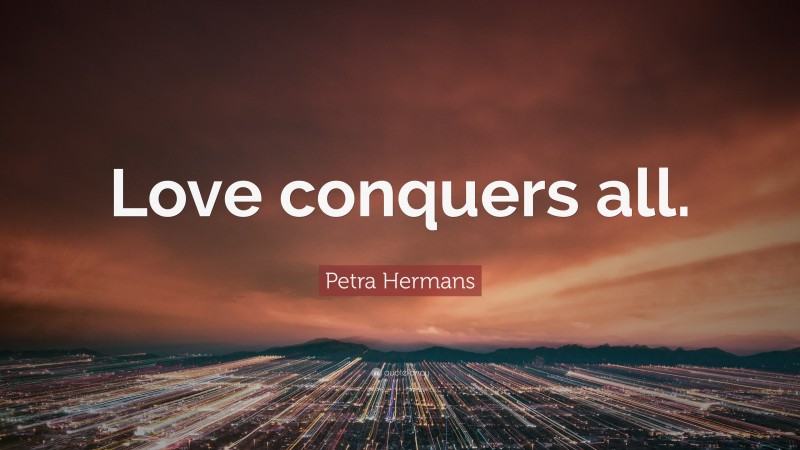 Petra Hermans Quote: “Love conquers all.”