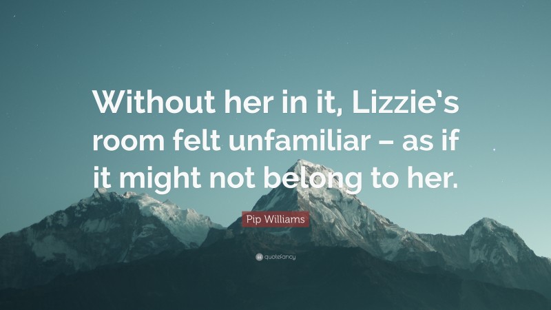 Pip Williams Quote: “Without her in it, Lizzie’s room felt unfamiliar – as if it might not belong to her.”