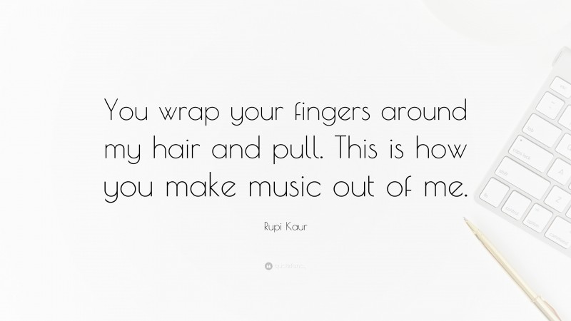 Rupi Kaur Quote: “You wrap your fingers around my hair and pull. This is how you make music out of me.”