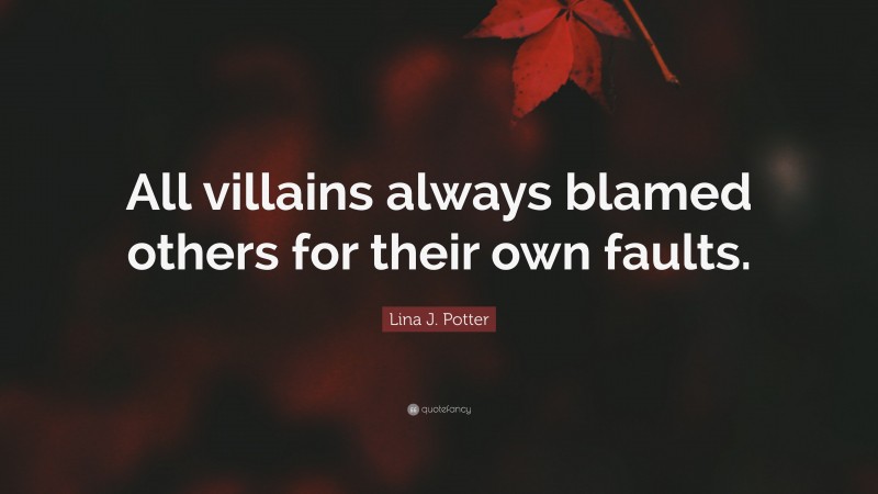 Lina J. Potter Quote: “All villains always blamed others for their own faults.”