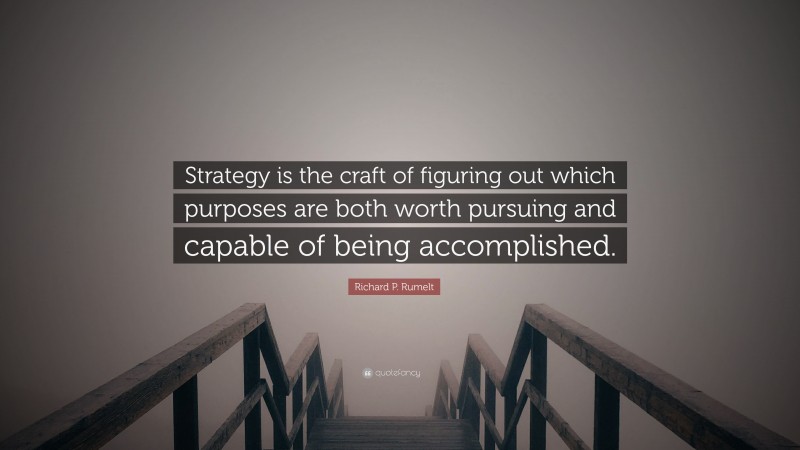 Richard P. Rumelt Quote: “Strategy is the craft of figuring out which purposes are both worth pursuing and capable of being accomplished.”