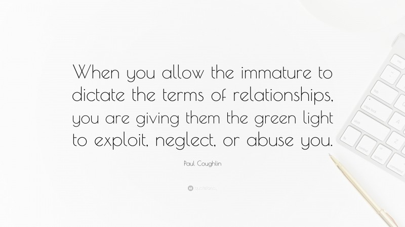Paul Coughlin Quote: “When you allow the immature to dictate the terms of relationships, you are giving them the green light to exploit, neglect, or abuse you.”
