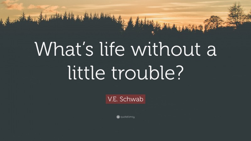 V.E. Schwab Quote: “What’s life without a little trouble?”