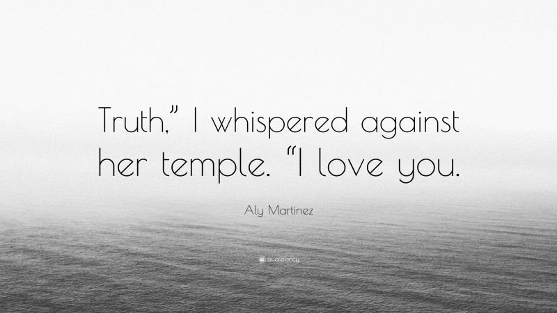 Aly Martinez Quote: “Truth,” I whispered against her temple. “I love you.”