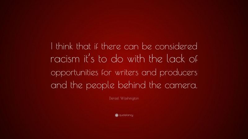 Denzel Washington Quote: “I think that if there can be considered racism it’s to do with the lack of opportunities for writers and producers and the people behind the camera.”