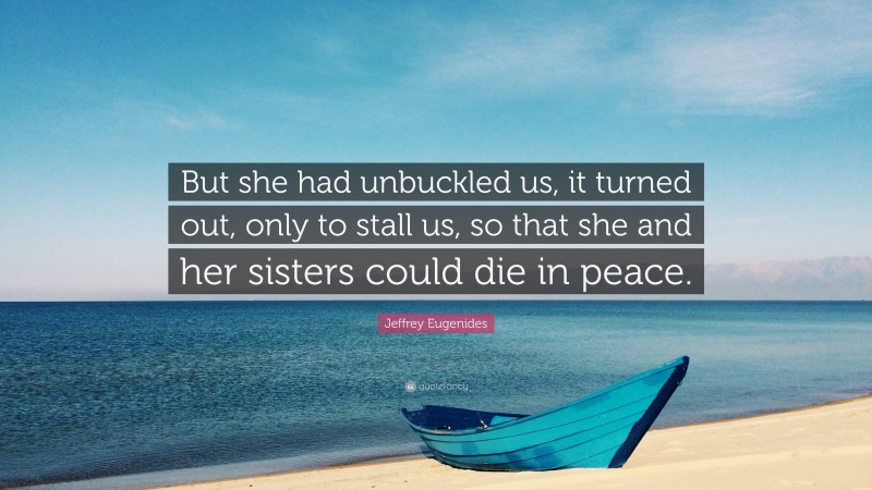 Jeffrey Eugenides Quote: “But she had unbuckled us, it turned out, only to stall us, so that she and her sisters could die in peace.”