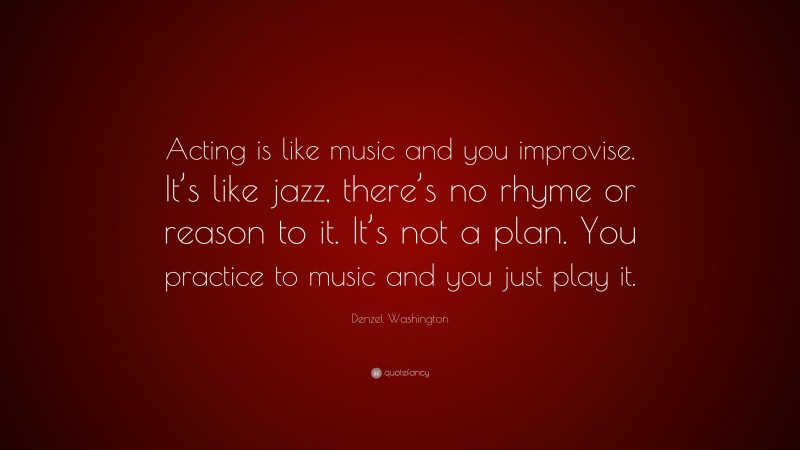 Denzel Washington Quote: “Acting is like music and you improvise. It’s like jazz, there’s no rhyme or reason to it. It’s not a plan. You practice to music and you just play it.”