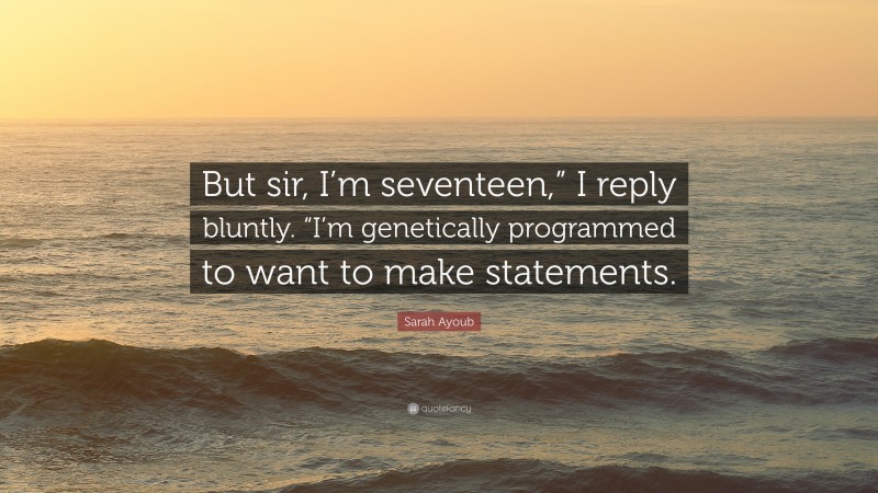 Sarah Ayoub Quote: “But sir, I’m seventeen,” I reply bluntly. “I’m genetically programmed to want to make statements.”